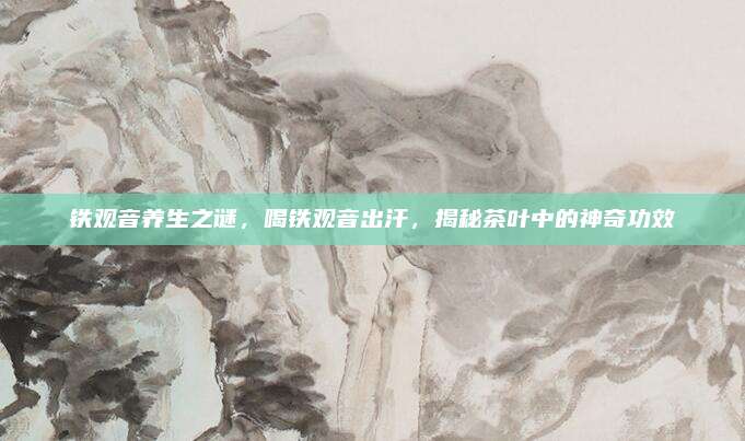 铁观音养生之谜，喝铁观音出汗，揭秘茶叶中的神奇功效