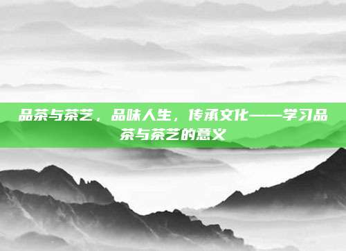 品茶与茶艺，品味人生，传承文化——学习品茶与茶艺的意义