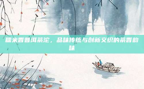 糯米香普洱茶沱，品味传统与创新交织的茶香韵味