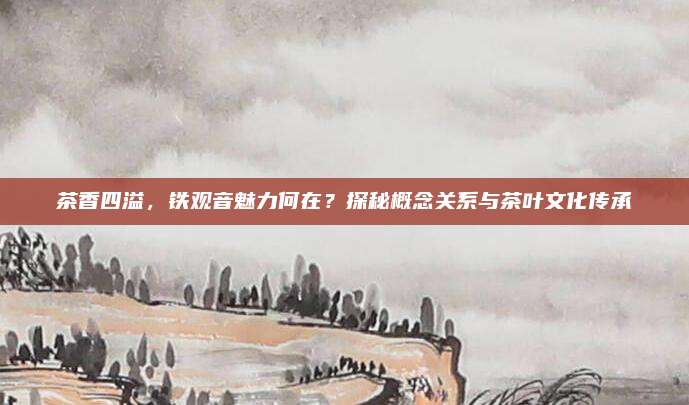 茶香四溢，铁观音魅力何在？探秘概念关系与茶叶文化传承