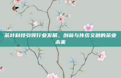 茶叶科技引领行业发展，创新与传统交融的茶业未来