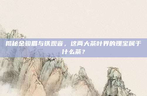 揭秘金骏眉与铁观音，这两大茶叶界的瑰宝属于什么茶？