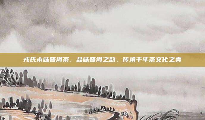 戎氏本味普洱茶，品味普洱之韵，传承千年茶文化之美