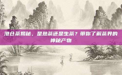 港仓茶揭秘，是熟茶还是生茶？带你了解茶界的神秘产物