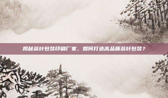 揭秘茶叶包装印刷厂家，如何打造高品质茶叶包装？