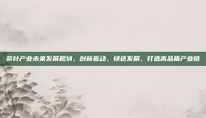 茶叶产业未来发展规划，创新驱动，绿色发展，打造高品质产业链