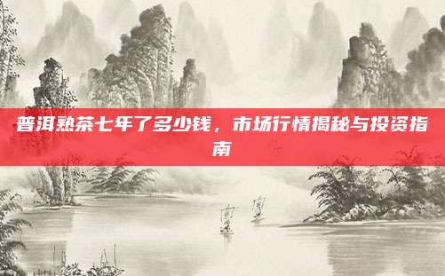 普洱熟茶七年了多少钱，市场行情揭秘与投资指南