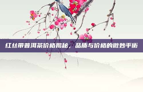 红丝带普洱茶价格揭秘，品质与价格的微妙平衡