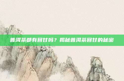 普洱茶都有回甘吗？揭秘普洱茶回甘的秘密