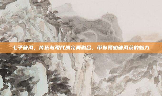 七子普洱，传统与现代的完美融合，带你领略普洱茶的魅力