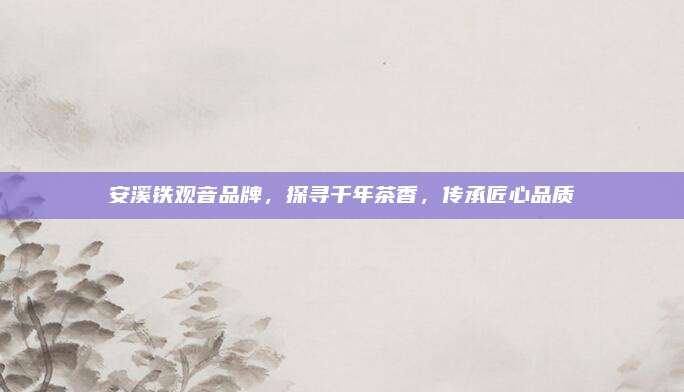 安溪铁观音品牌，探寻千年茶香，传承匠心品质