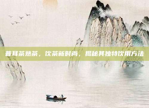 普耳茶熟茶，饮茶新时尚，揭秘其独特饮用方法