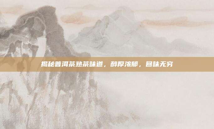 揭秘普洱茶熟茶味道,醇厚浓郁,回味无穷