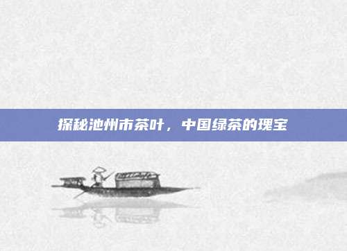 探秘池州市茶叶，中国绿茶的瑰宝