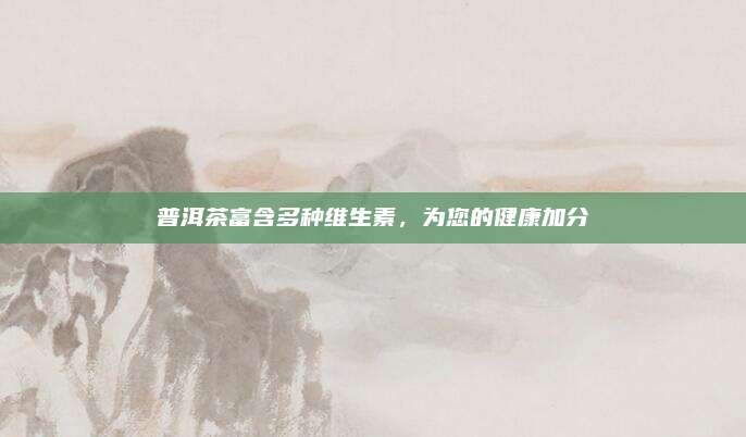 普洱茶富含多种维生素,为您的健康加分