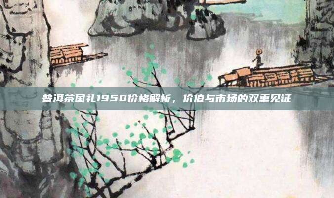 普洱茶国礼1950价格解析，价值与市场的双重见证