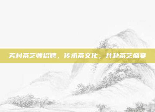 芳村茶艺师招聘，传承茶文化，共赴茶艺盛宴