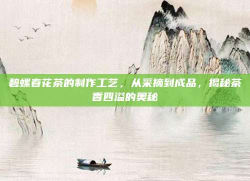 碧螺春花茶的制作工艺，从采摘到成品，揭秘茶香四溢的奥秘