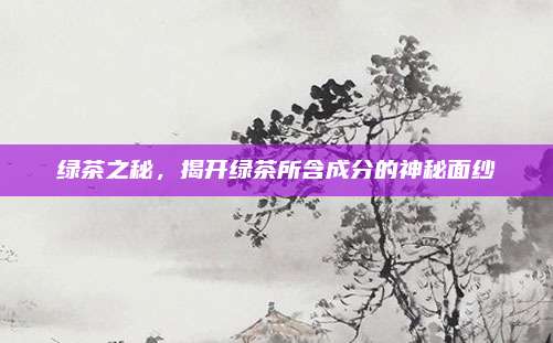 绿茶之秘，揭开绿茶所含成分的神秘面纱