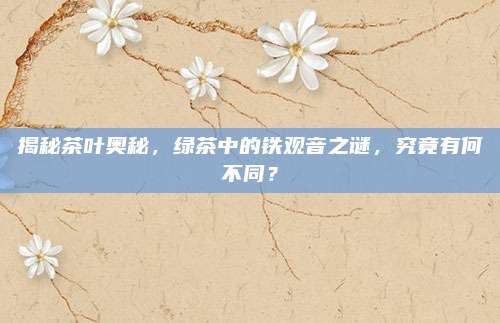 揭秘茶叶奥秘，绿茶中的铁观音之谜，究竟有何不同？