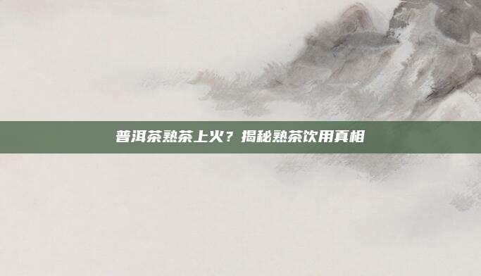 普洱茶熟茶上火？揭秘熟茶饮用真相