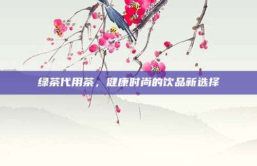 绿茶代用茶，健康时尚的饮品新选择