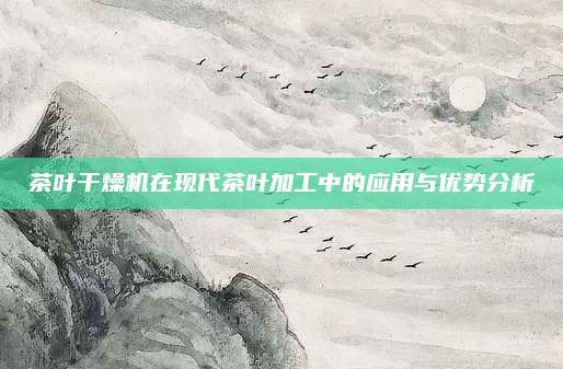 茶叶干燥机在现代茶叶加工中的应用与优势分析
