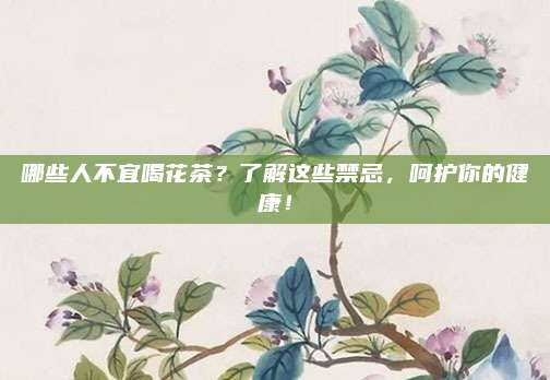 哪些人不宜喝花茶？了解这些禁忌，呵护你的健康！