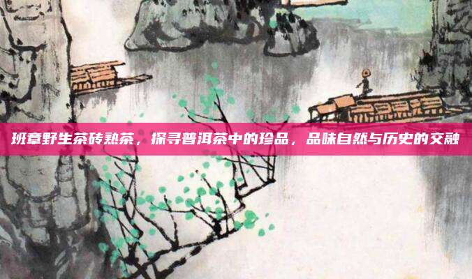 班章野生茶砖熟茶，探寻普洱茶中的珍品，品味自然与历史的交融