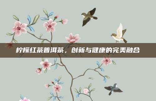 柠檬红茶普洱茶，创新与健康的完美融合