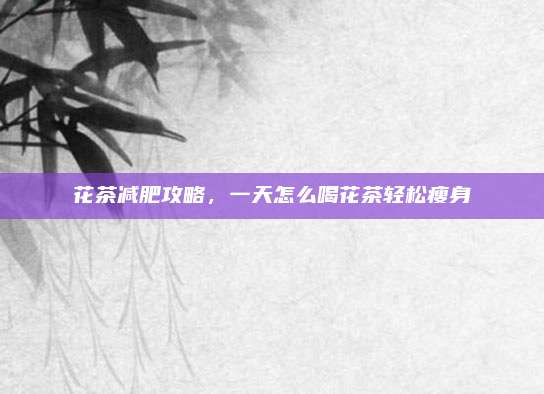 花茶减肥攻略，一天怎么喝花茶轻松瘦身