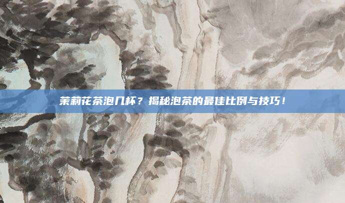 茉莉花茶泡几杯?揭秘泡茶的最佳比例与技巧!