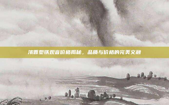 浓香型铁观音价格揭秘，品质与价格的完美交融