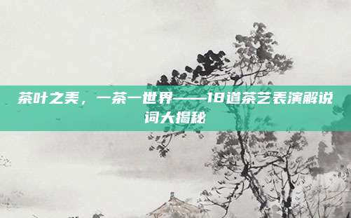 茶叶之美,一茶一世界——18道茶艺表演解说词大揭秘