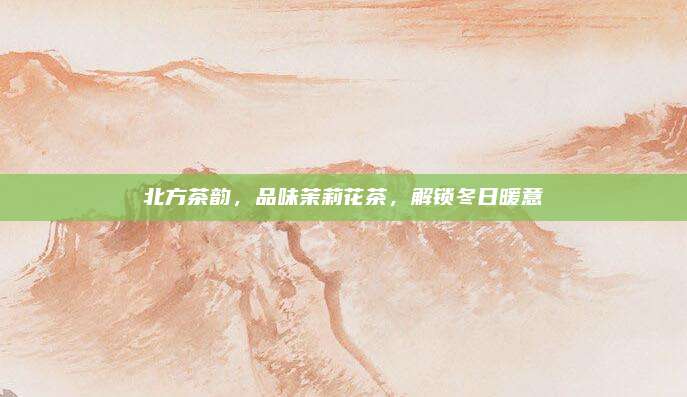 北方茶韵,品味茉莉花茶,解锁冬日暖意