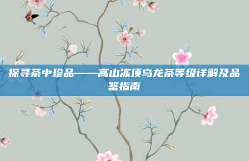 探寻茶中珍品——高山冻顶乌龙茶等级详解及品鉴指南