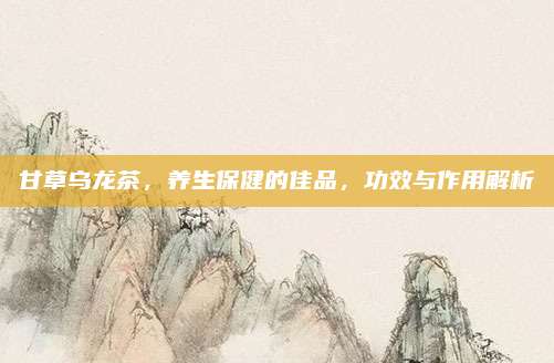甘草乌龙茶，养生保健的佳品，功效与作用解析