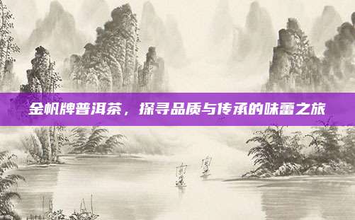 金帆牌普洱茶，探寻品质与传承的味蕾之旅