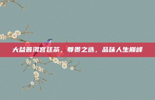 大益普洱宫廷茶，尊贵之选，品味人生巅峰