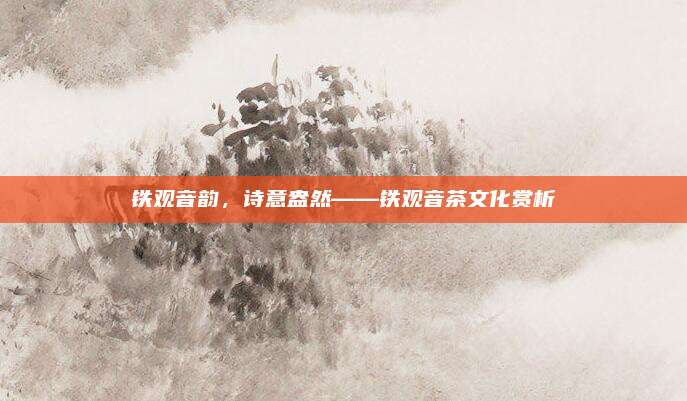 铁观音韵，诗意盎然——铁观音茶文化赏析