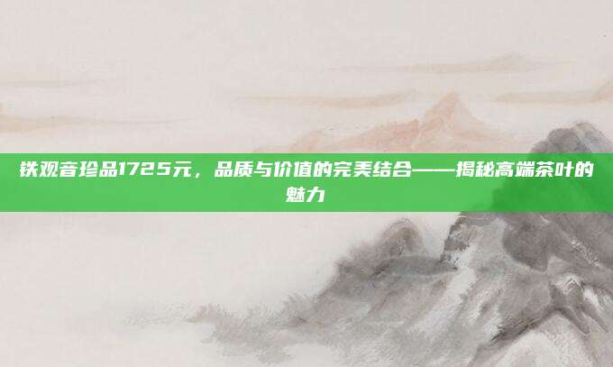 铁观音珍品1725元，品质与价值的完美结合——揭秘高端茶叶的魅力