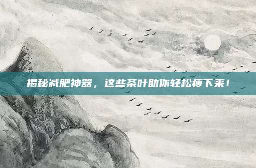 揭秘减肥神器，这些茶叶助你轻松瘦下来！