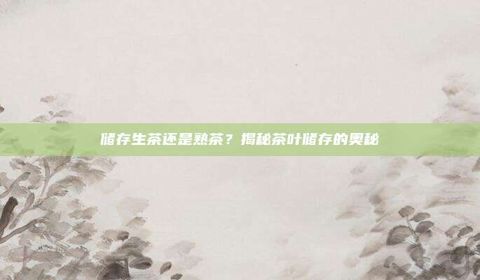 储存生茶还是熟茶？揭秘茶叶储存的奥秘