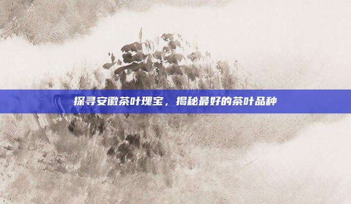 探寻安徽茶叶瑰宝,揭秘最好的茶叶品种