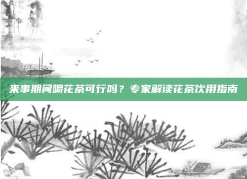 来事期间喝花茶可行吗?专家解读花茶饮用指南