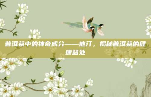 普洱茶中的神奇成分——他汀,揭秘普洱茶的健康益处