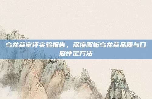 乌龙茶审评实验报告，深度解析乌龙茶品质与口感评定方法