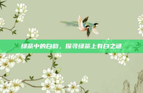 绿茶中的白韵，探寻绿茶上有白之谜