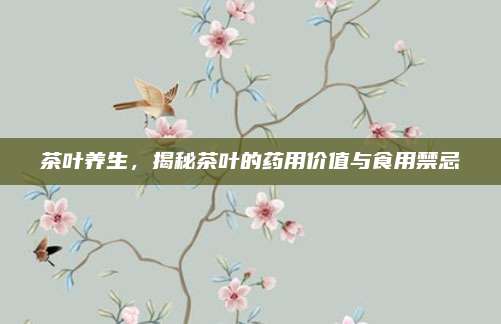 茶叶养生，揭秘茶叶的药用价值与食用禁忌