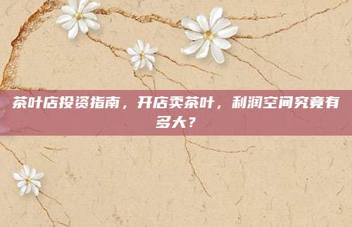 茶叶店投资指南，开店卖茶叶，利润空间究竟有多大？